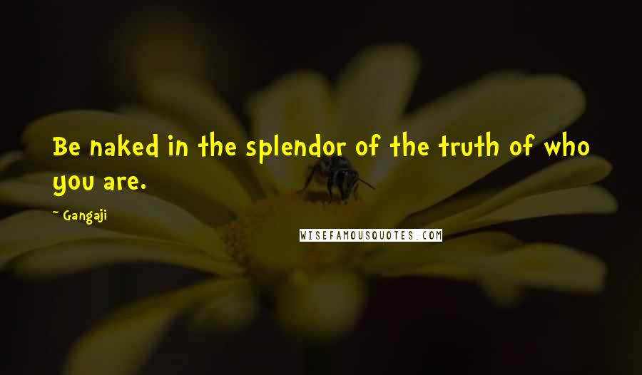 Gangaji Quotes: Be naked in the splendor of the truth of who you are.