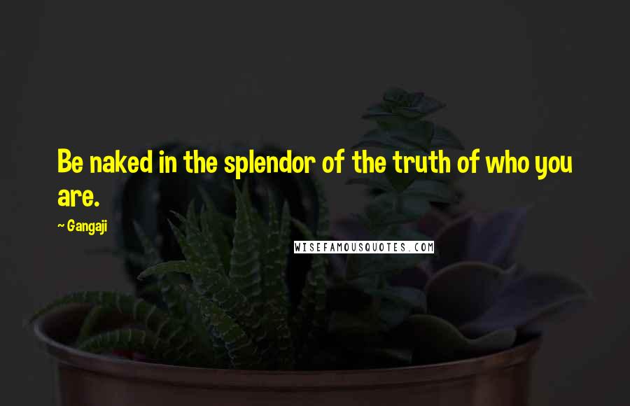 Gangaji Quotes: Be naked in the splendor of the truth of who you are.