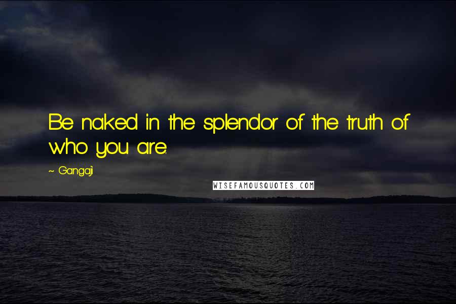 Gangaji Quotes: Be naked in the splendor of the truth of who you are.