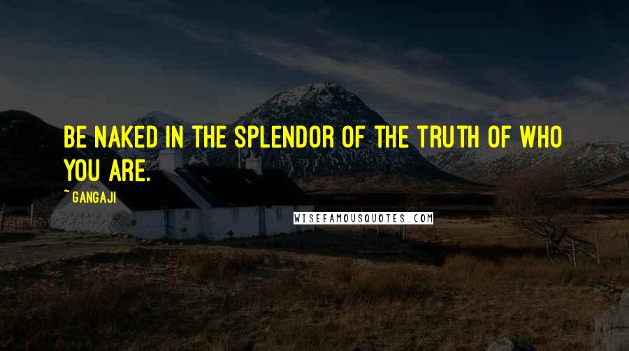 Gangaji Quotes: Be naked in the splendor of the truth of who you are.