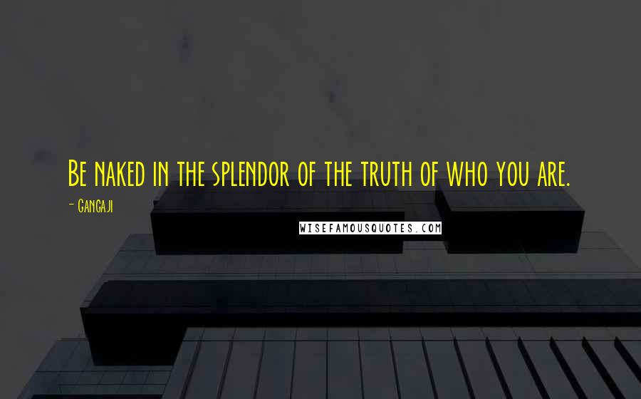 Gangaji Quotes: Be naked in the splendor of the truth of who you are.