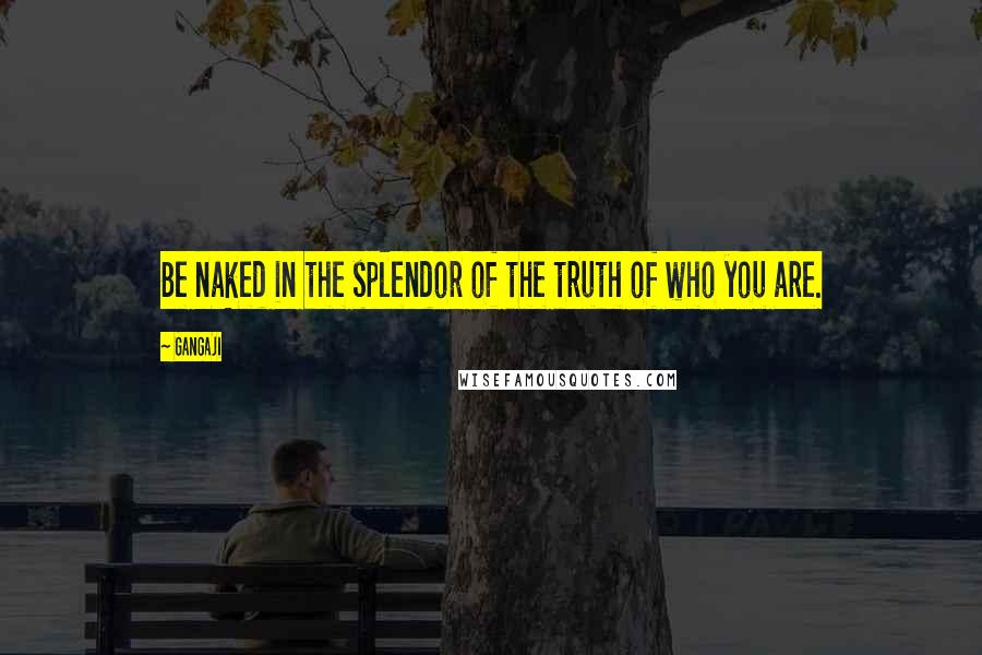 Gangaji Quotes: Be naked in the splendor of the truth of who you are.