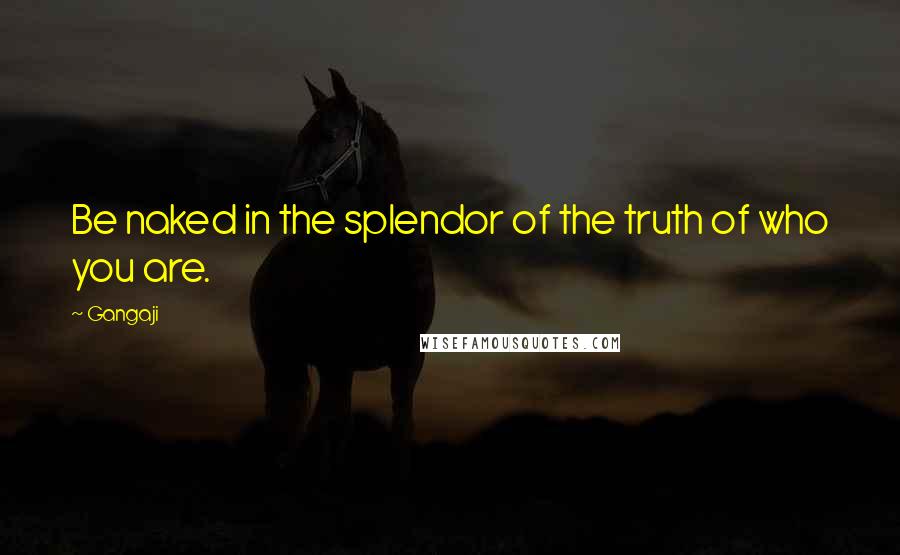 Gangaji Quotes: Be naked in the splendor of the truth of who you are.