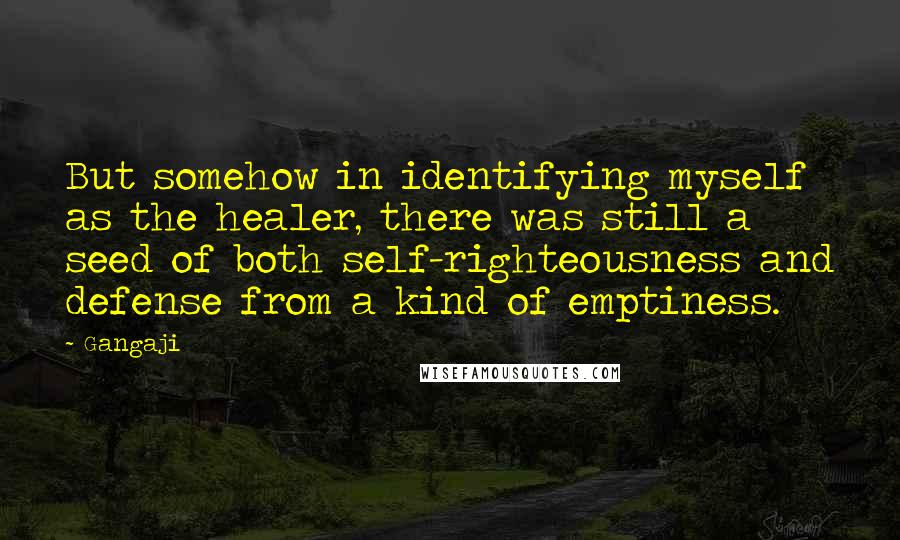 Gangaji Quotes: But somehow in identifying myself as the healer, there was still a seed of both self-righteousness and defense from a kind of emptiness.