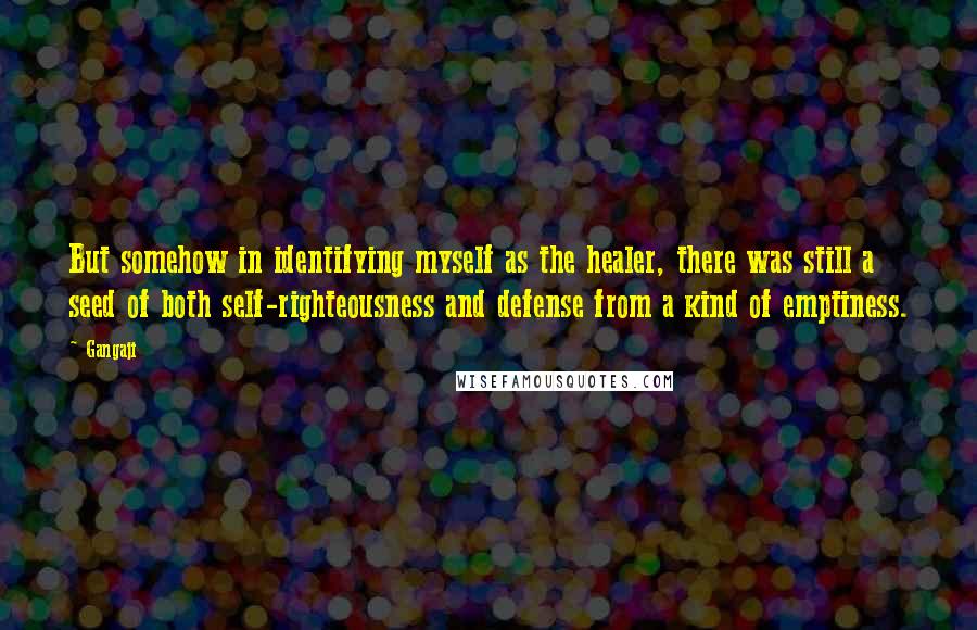 Gangaji Quotes: But somehow in identifying myself as the healer, there was still a seed of both self-righteousness and defense from a kind of emptiness.