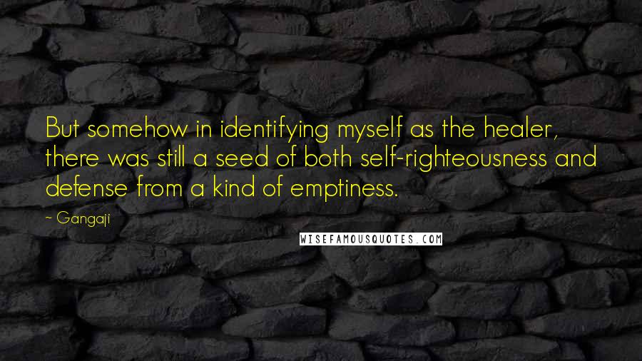 Gangaji Quotes: But somehow in identifying myself as the healer, there was still a seed of both self-righteousness and defense from a kind of emptiness.