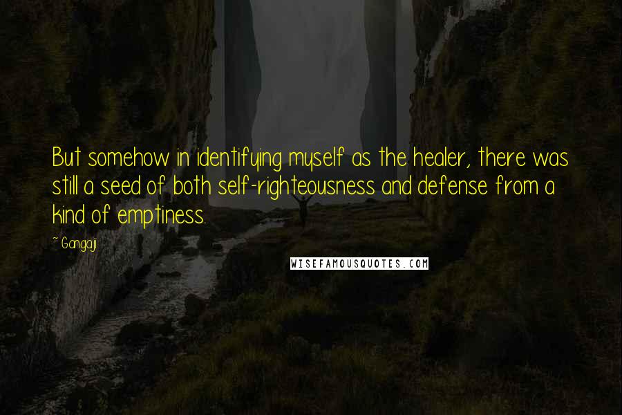 Gangaji Quotes: But somehow in identifying myself as the healer, there was still a seed of both self-righteousness and defense from a kind of emptiness.