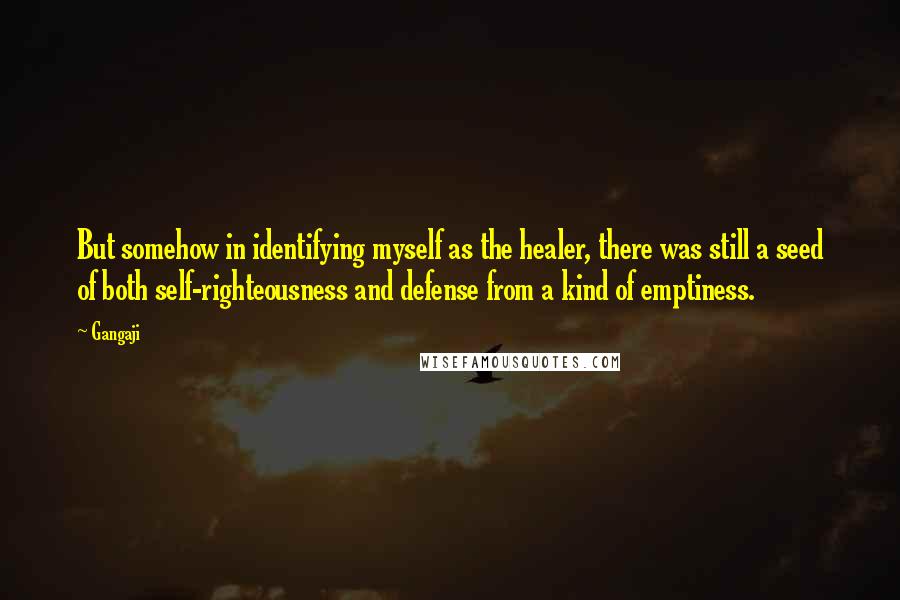 Gangaji Quotes: But somehow in identifying myself as the healer, there was still a seed of both self-righteousness and defense from a kind of emptiness.