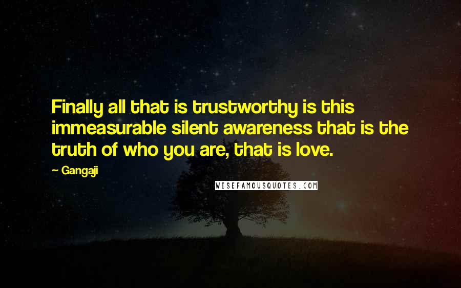 Gangaji Quotes: Finally all that is trustworthy is this immeasurable silent awareness that is the truth of who you are, that is love.