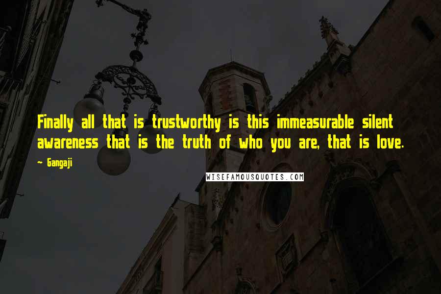 Gangaji Quotes: Finally all that is trustworthy is this immeasurable silent awareness that is the truth of who you are, that is love.