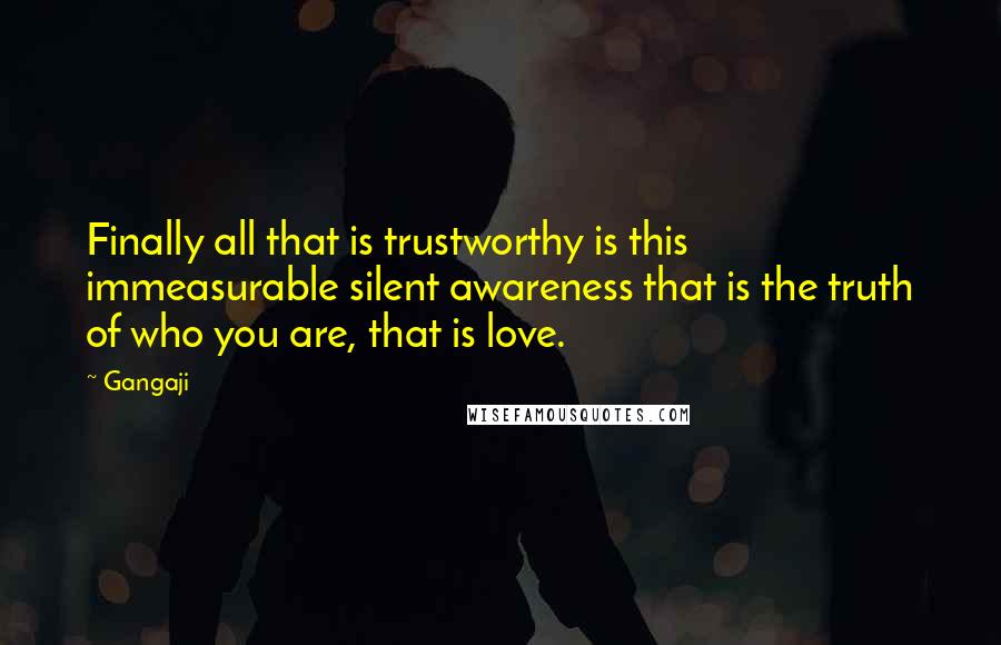 Gangaji Quotes: Finally all that is trustworthy is this immeasurable silent awareness that is the truth of who you are, that is love.