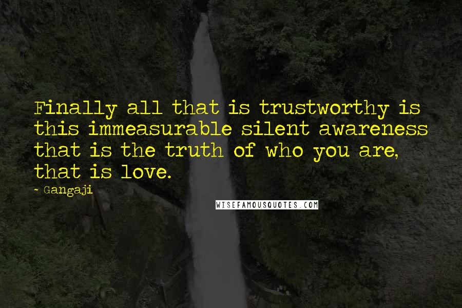 Gangaji Quotes: Finally all that is trustworthy is this immeasurable silent awareness that is the truth of who you are, that is love.