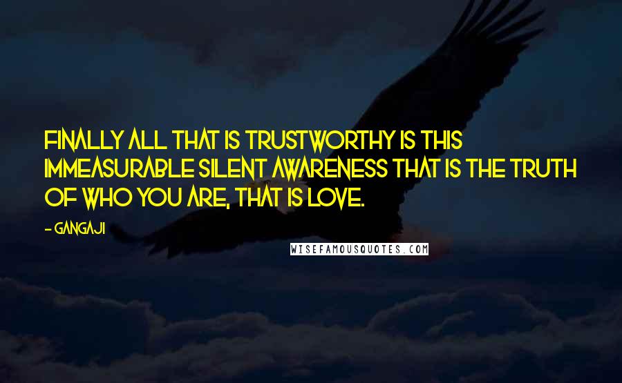 Gangaji Quotes: Finally all that is trustworthy is this immeasurable silent awareness that is the truth of who you are, that is love.