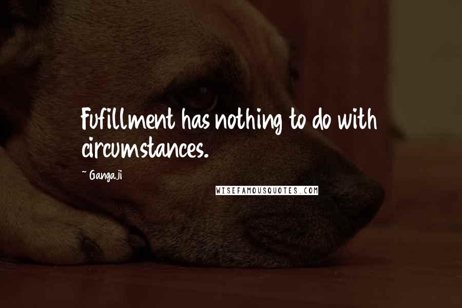 Gangaji Quotes: Fufillment has nothing to do with circumstances.