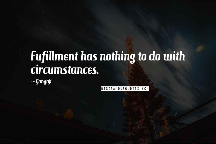 Gangaji Quotes: Fufillment has nothing to do with circumstances.