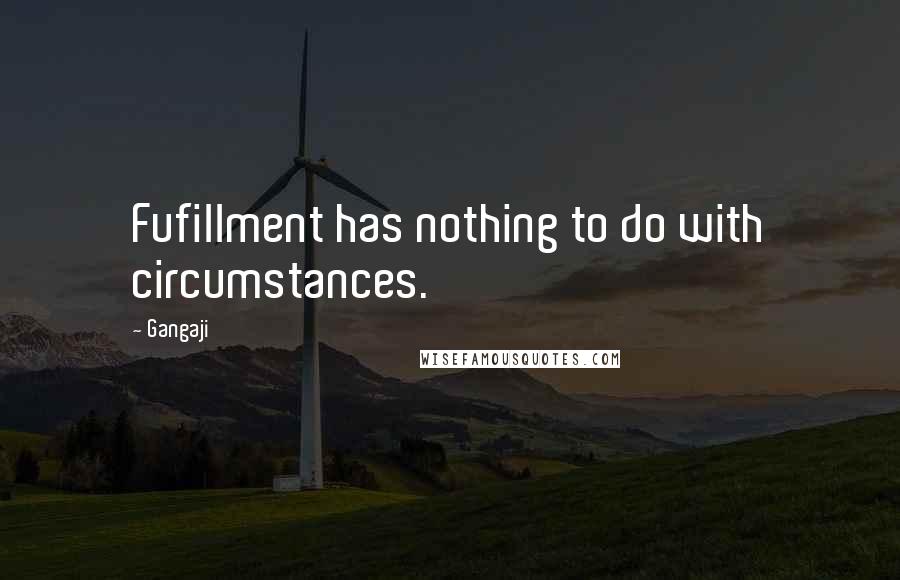 Gangaji Quotes: Fufillment has nothing to do with circumstances.