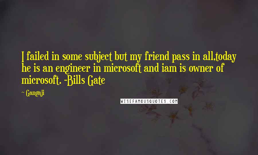 Gangaji Quotes: I failed in some subject but my friend pass in all,today he is an engineer in microsoft and iam is owner of microsoft. -Bills Gate