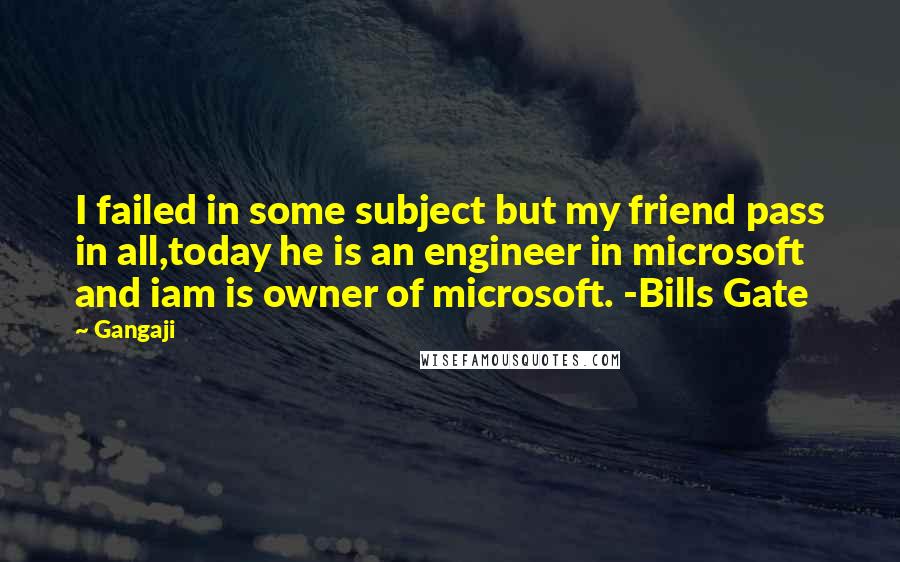 Gangaji Quotes: I failed in some subject but my friend pass in all,today he is an engineer in microsoft and iam is owner of microsoft. -Bills Gate