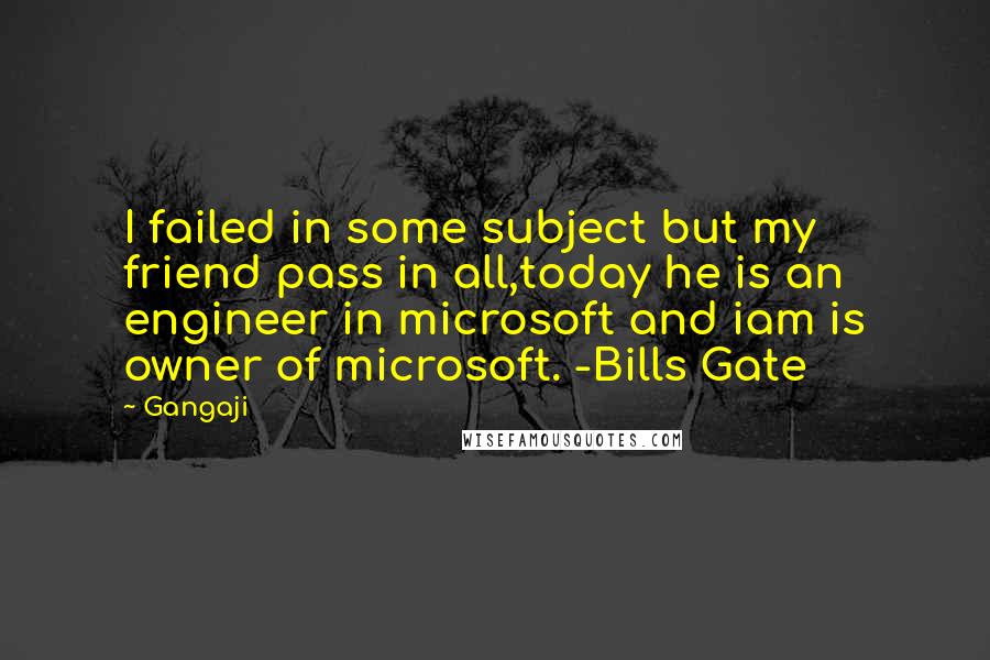 Gangaji Quotes: I failed in some subject but my friend pass in all,today he is an engineer in microsoft and iam is owner of microsoft. -Bills Gate