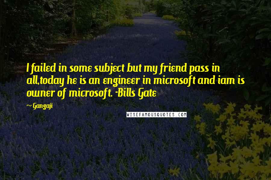 Gangaji Quotes: I failed in some subject but my friend pass in all,today he is an engineer in microsoft and iam is owner of microsoft. -Bills Gate