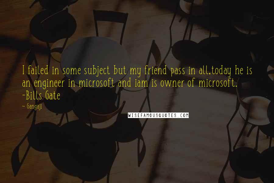 Gangaji Quotes: I failed in some subject but my friend pass in all,today he is an engineer in microsoft and iam is owner of microsoft. -Bills Gate