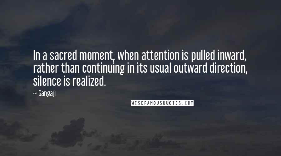 Gangaji Quotes: In a sacred moment, when attention is pulled inward, rather than continuing in its usual outward direction, silence is realized.