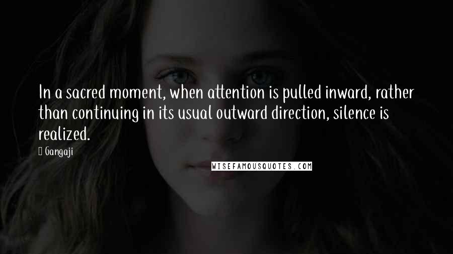 Gangaji Quotes: In a sacred moment, when attention is pulled inward, rather than continuing in its usual outward direction, silence is realized.