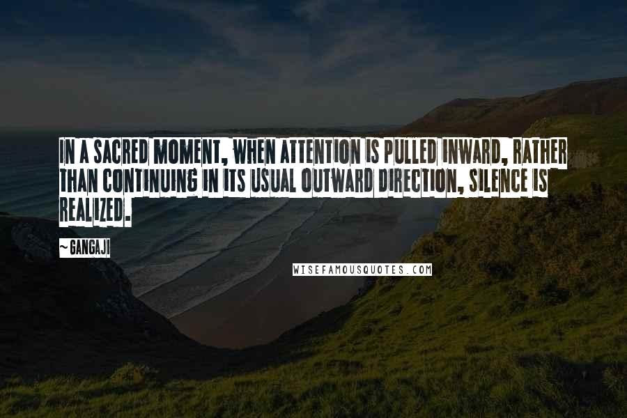 Gangaji Quotes: In a sacred moment, when attention is pulled inward, rather than continuing in its usual outward direction, silence is realized.