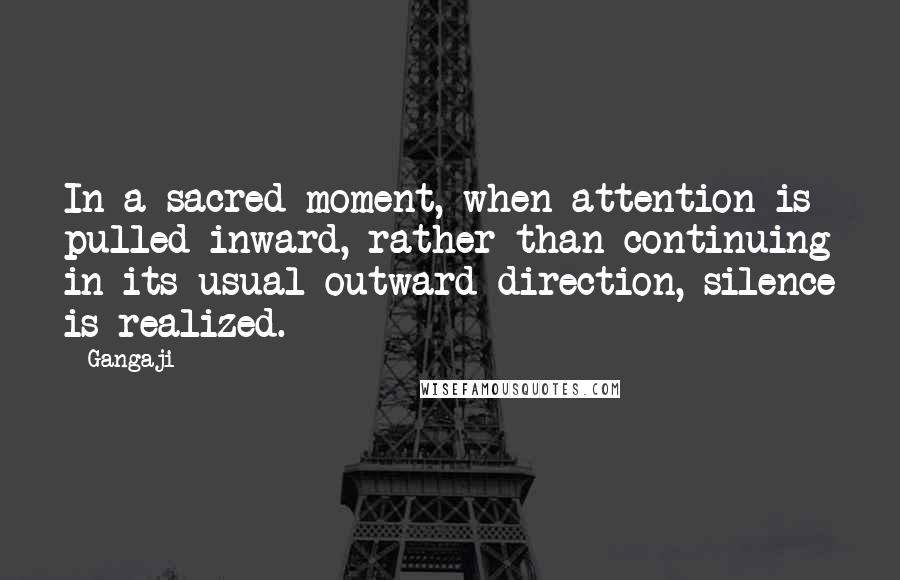 Gangaji Quotes: In a sacred moment, when attention is pulled inward, rather than continuing in its usual outward direction, silence is realized.