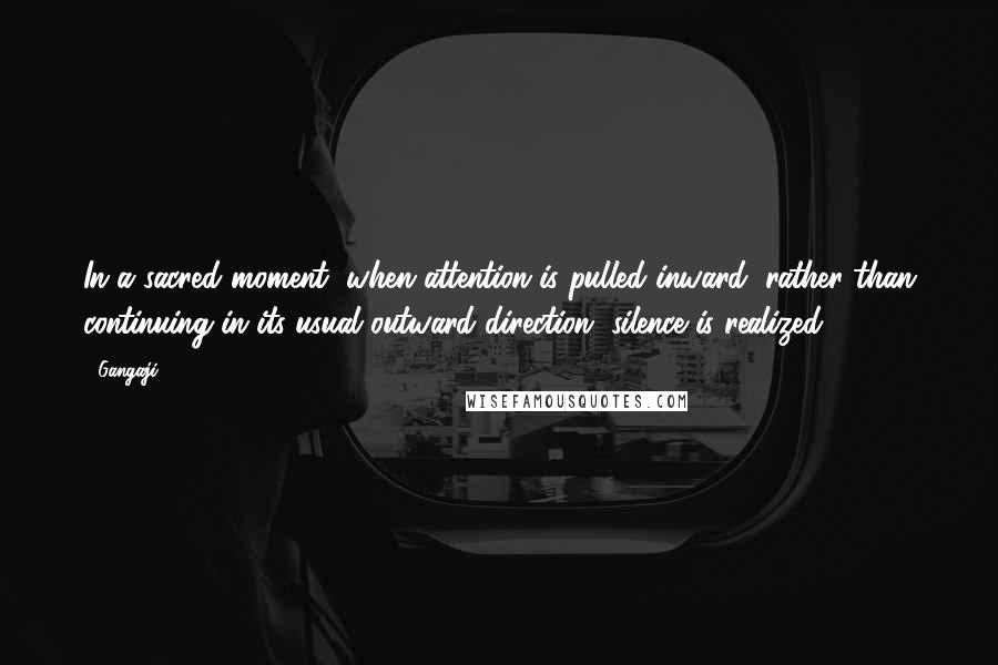 Gangaji Quotes: In a sacred moment, when attention is pulled inward, rather than continuing in its usual outward direction, silence is realized.