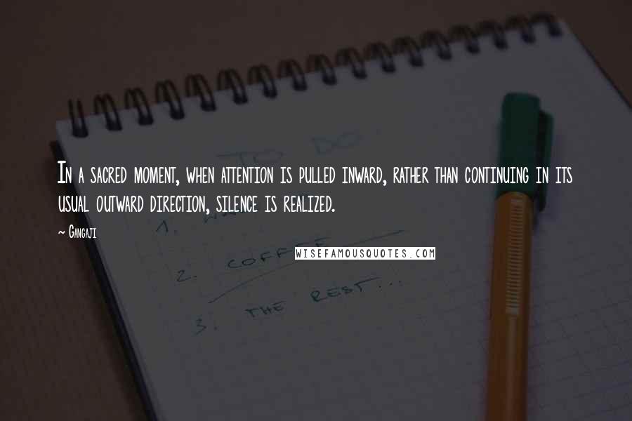 Gangaji Quotes: In a sacred moment, when attention is pulled inward, rather than continuing in its usual outward direction, silence is realized.