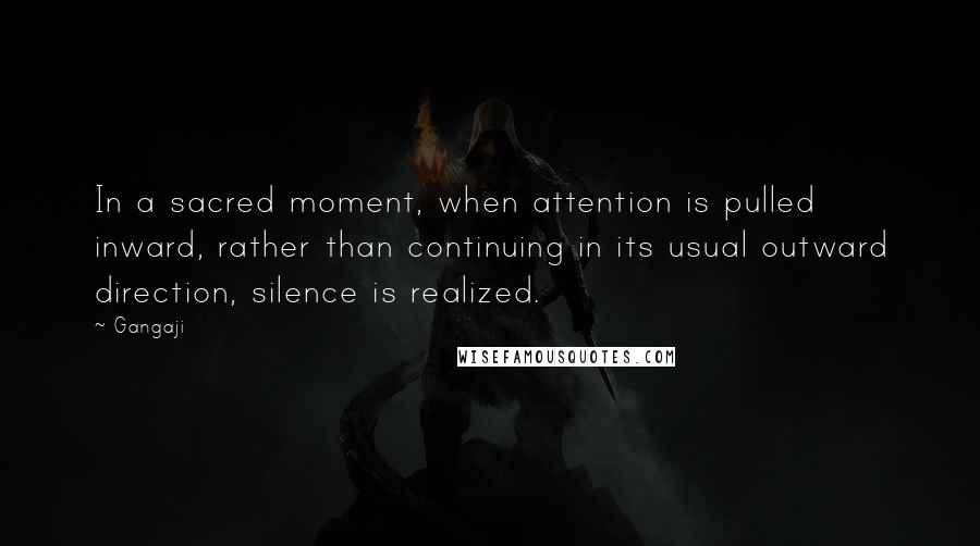 Gangaji Quotes: In a sacred moment, when attention is pulled inward, rather than continuing in its usual outward direction, silence is realized.