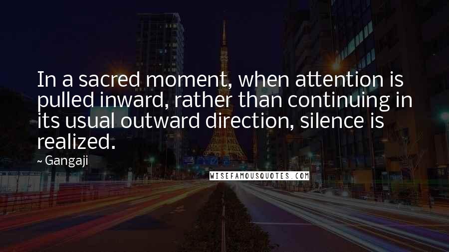 Gangaji Quotes: In a sacred moment, when attention is pulled inward, rather than continuing in its usual outward direction, silence is realized.