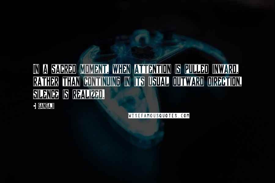 Gangaji Quotes: In a sacred moment, when attention is pulled inward, rather than continuing in its usual outward direction, silence is realized.
