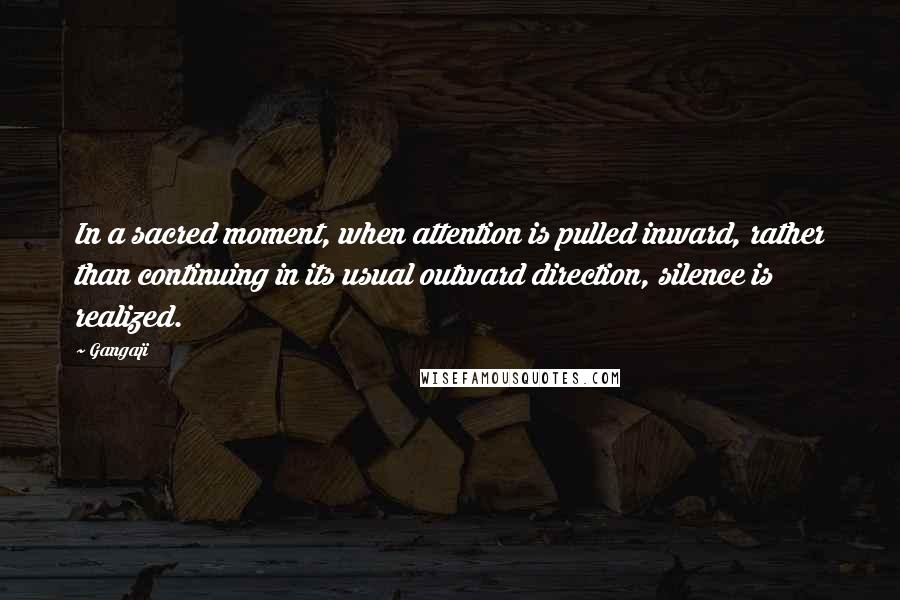 Gangaji Quotes: In a sacred moment, when attention is pulled inward, rather than continuing in its usual outward direction, silence is realized.