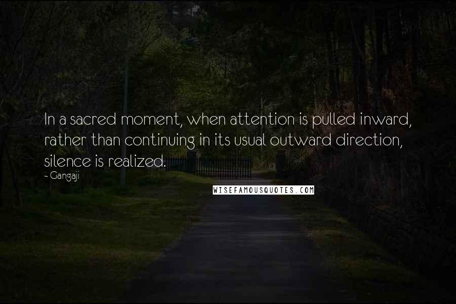 Gangaji Quotes: In a sacred moment, when attention is pulled inward, rather than continuing in its usual outward direction, silence is realized.