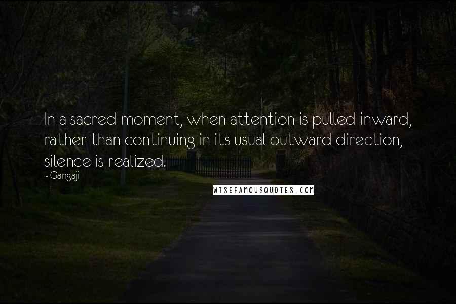 Gangaji Quotes: In a sacred moment, when attention is pulled inward, rather than continuing in its usual outward direction, silence is realized.