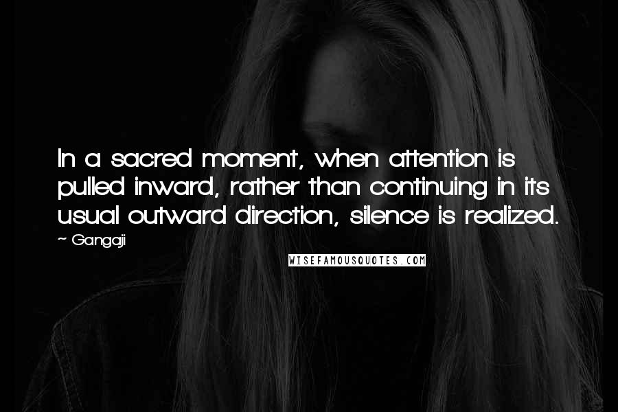 Gangaji Quotes: In a sacred moment, when attention is pulled inward, rather than continuing in its usual outward direction, silence is realized.