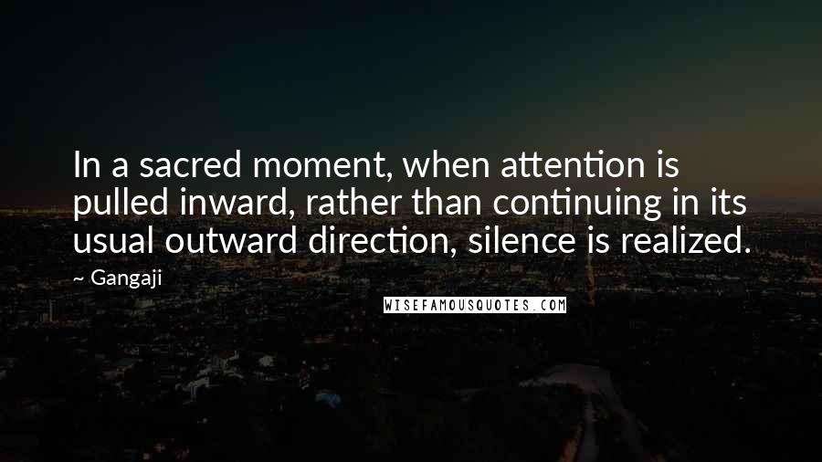 Gangaji Quotes: In a sacred moment, when attention is pulled inward, rather than continuing in its usual outward direction, silence is realized.