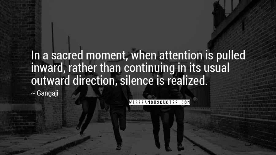 Gangaji Quotes: In a sacred moment, when attention is pulled inward, rather than continuing in its usual outward direction, silence is realized.