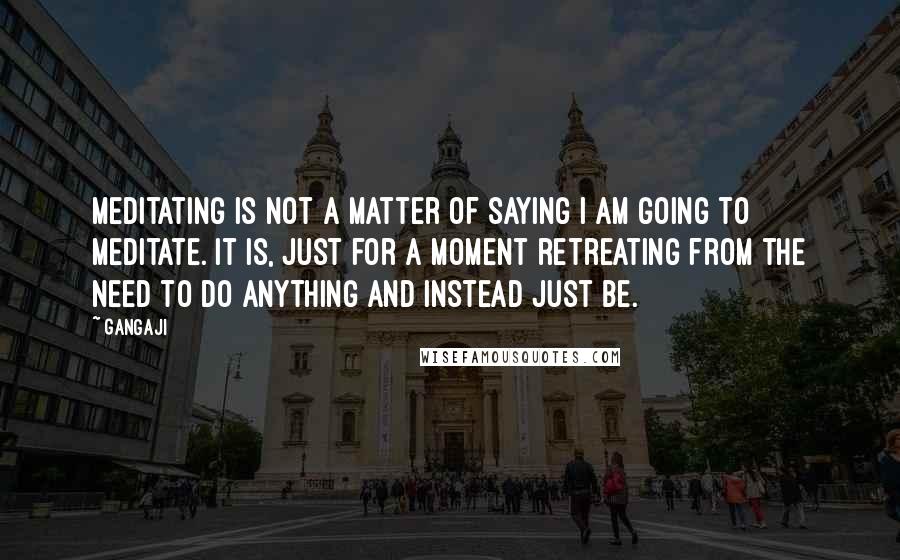 Gangaji Quotes: Meditating is not a matter of saying i am going to meditate. It is, just for a moment retreating from the need to do anything and instead just be.