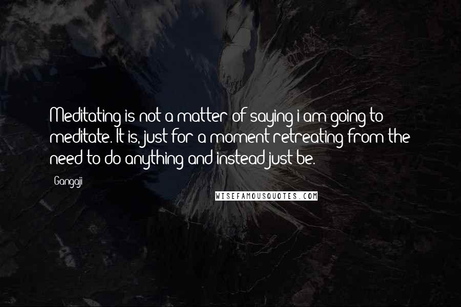 Gangaji Quotes: Meditating is not a matter of saying i am going to meditate. It is, just for a moment retreating from the need to do anything and instead just be.