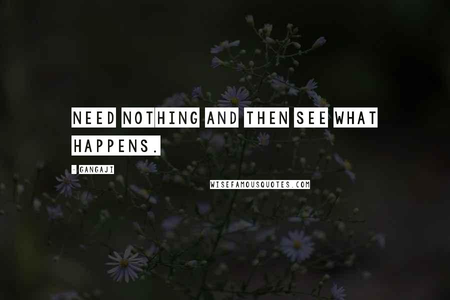 Gangaji Quotes: Need nothing and then see what happens.