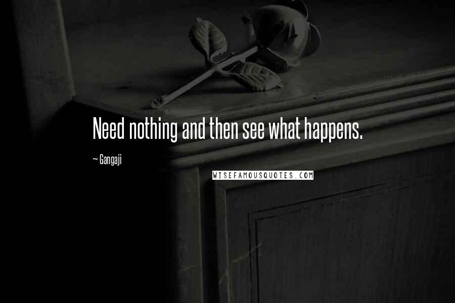 Gangaji Quotes: Need nothing and then see what happens.