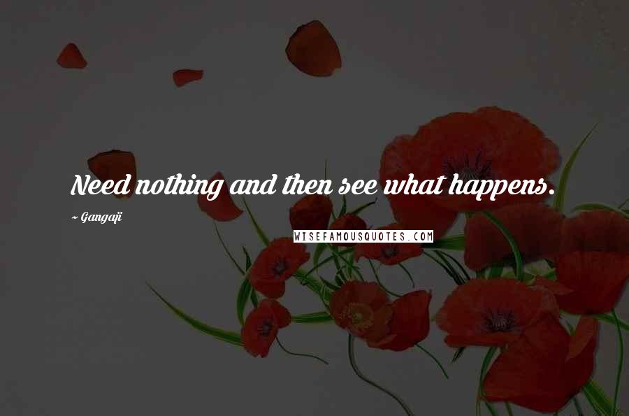 Gangaji Quotes: Need nothing and then see what happens.