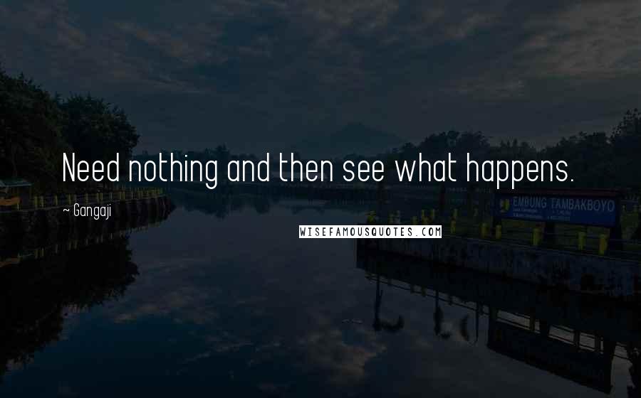 Gangaji Quotes: Need nothing and then see what happens.