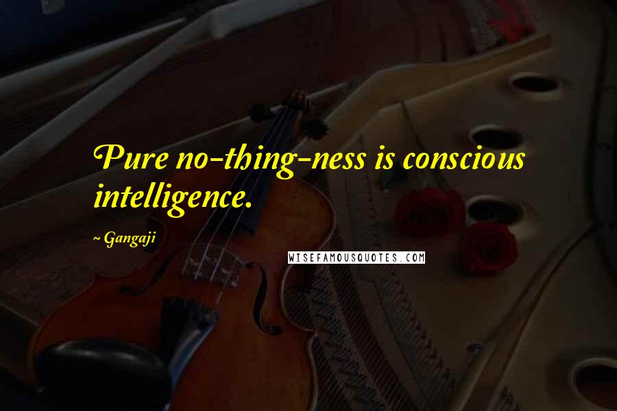 Gangaji Quotes: Pure no-thing-ness is conscious intelligence.