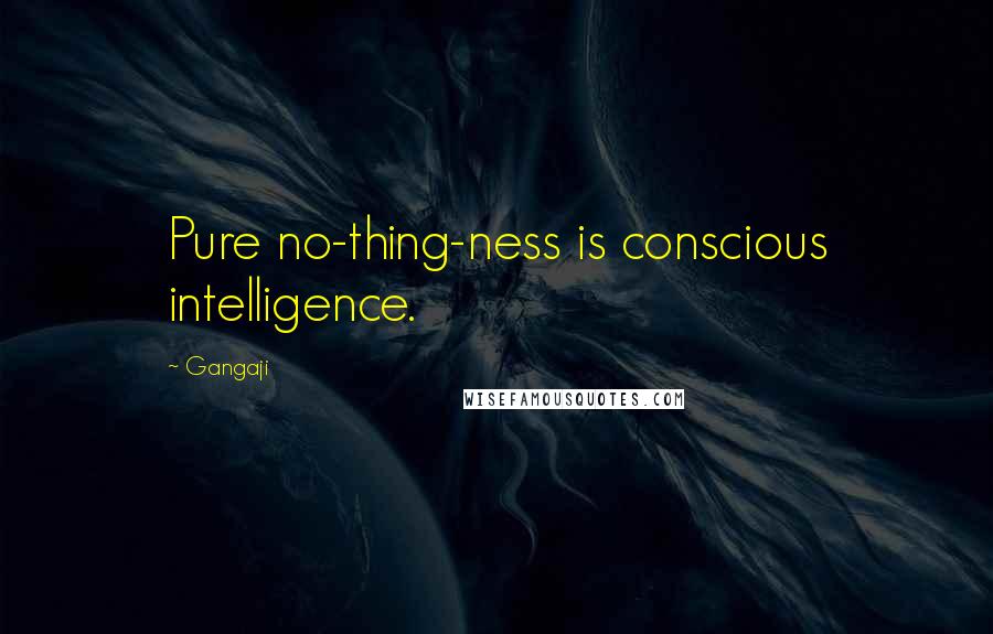 Gangaji Quotes: Pure no-thing-ness is conscious intelligence.