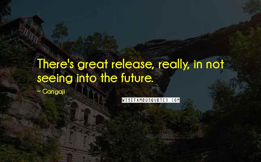 Gangaji Quotes: There's great release, really, in not seeing into the future.