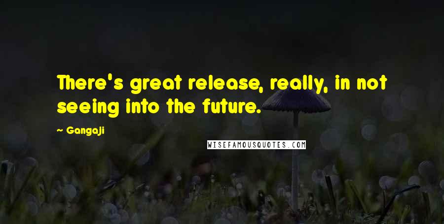 Gangaji Quotes: There's great release, really, in not seeing into the future.